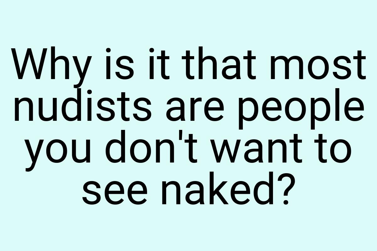 Why is it that most nudists are people you don't want to