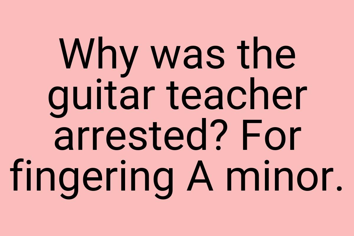 Why was the guitar teacher arrested? For fingering A minor