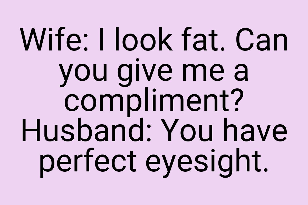Wife: I look fat. Can you give me a compliment? Husband