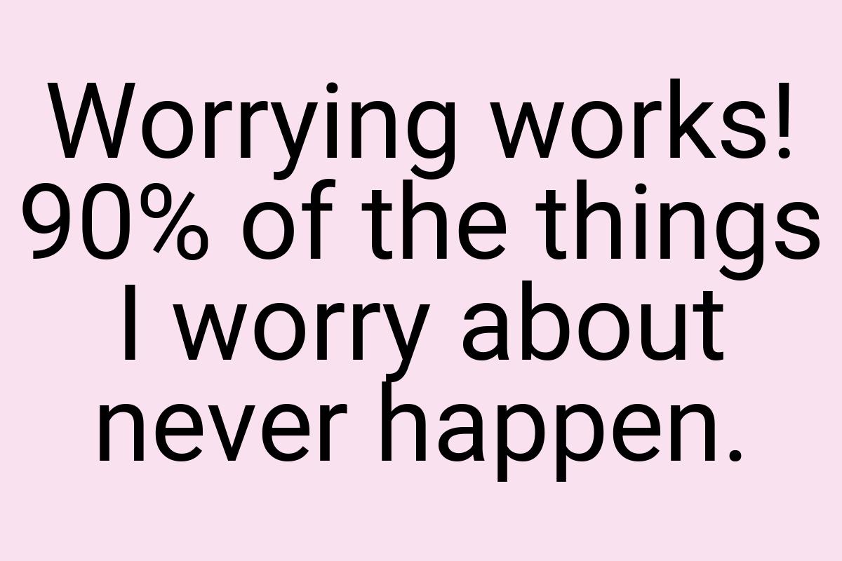 Worrying works! 90% of the things I worry about never