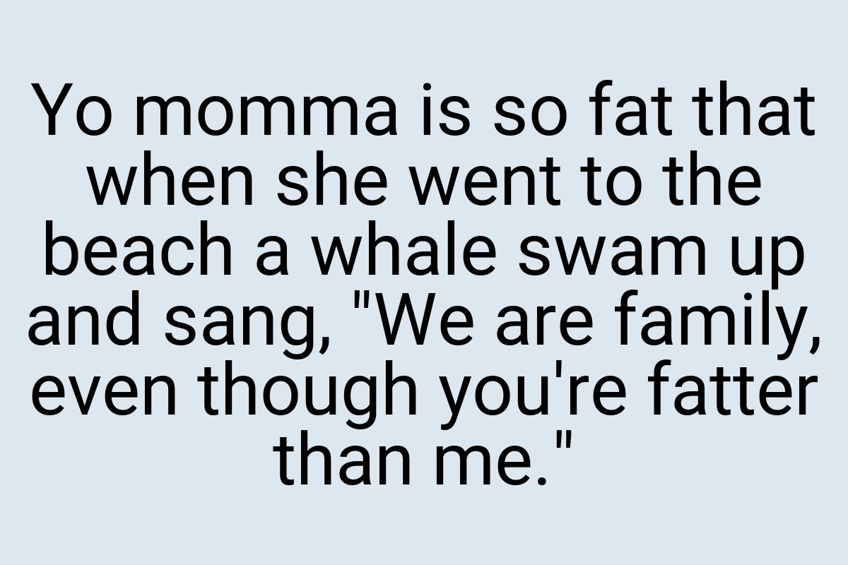 Yo momma is so fat that when she went to the beach a whale