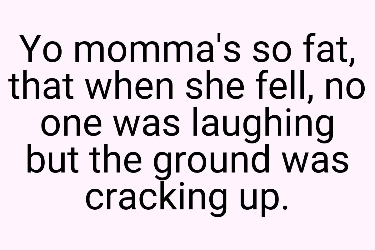 Yo momma's so fat, that when she fell, no one was laughing