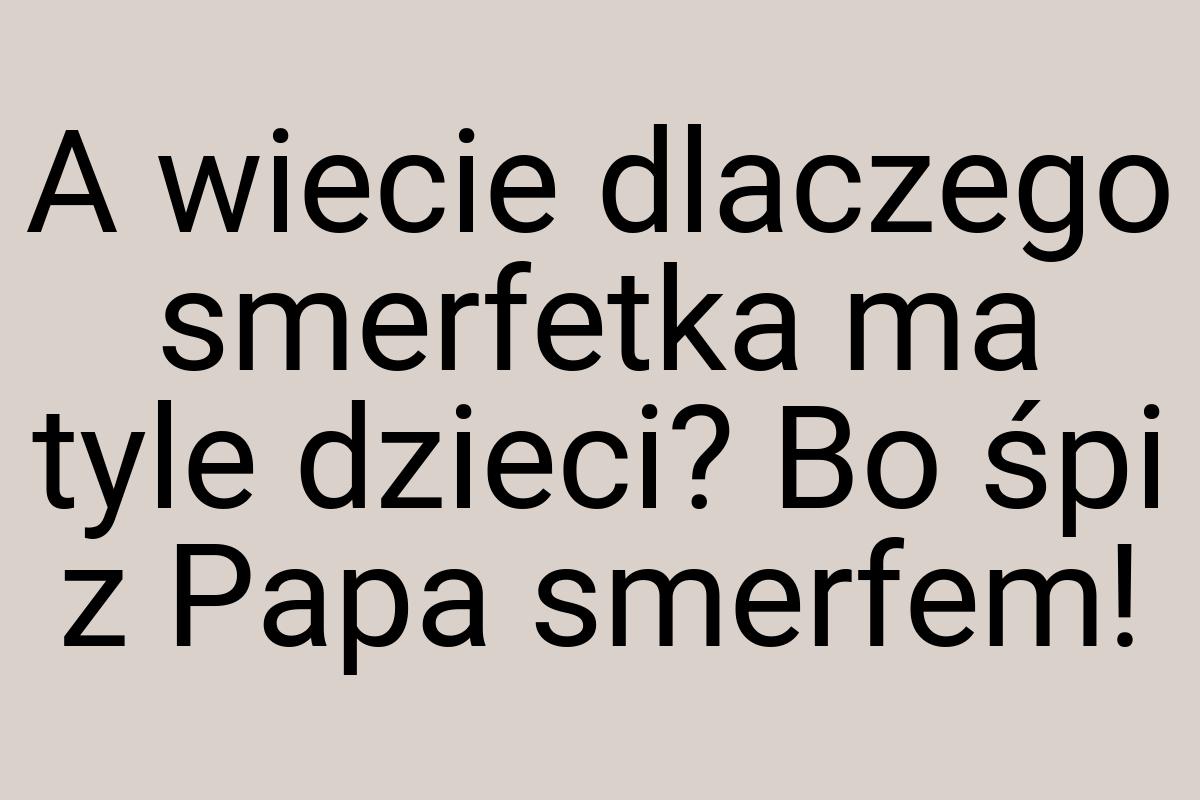 A wiecie dlaczego smerfetka ma tyle dzieci? Bo śpi z Papa