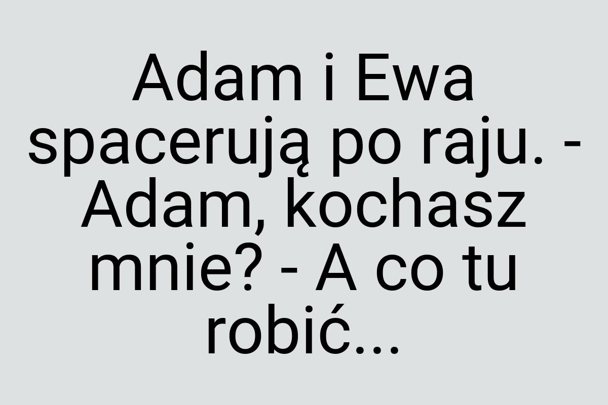 Adam i Ewa spacerują po raju. - Adam, kochasz mnie? - A co