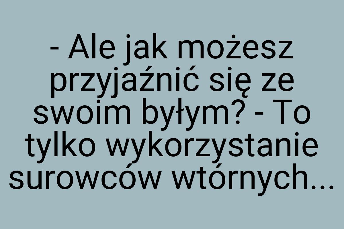 - Ale jak możesz przyjaźnić się ze swoim byłym? - To tylko