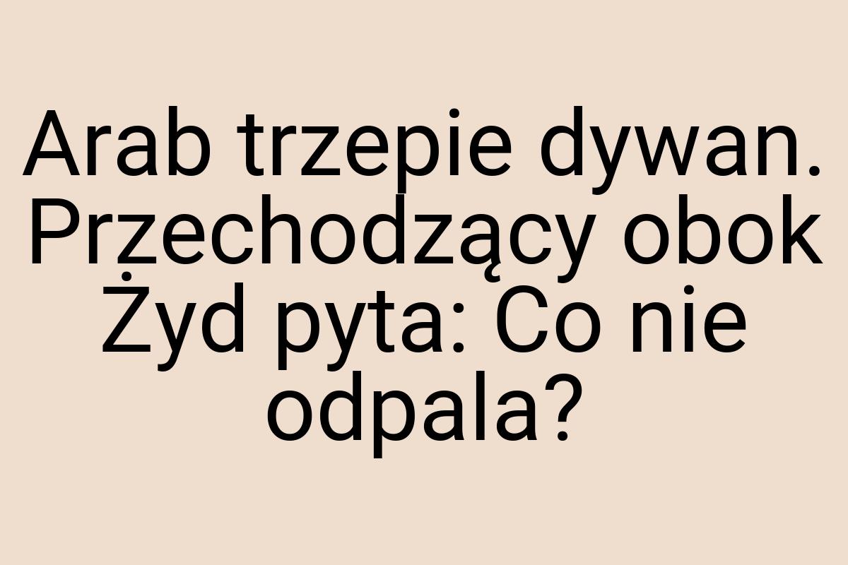 Arab trzepie dywan. Przechodzący obok Żyd pyta: Co nie