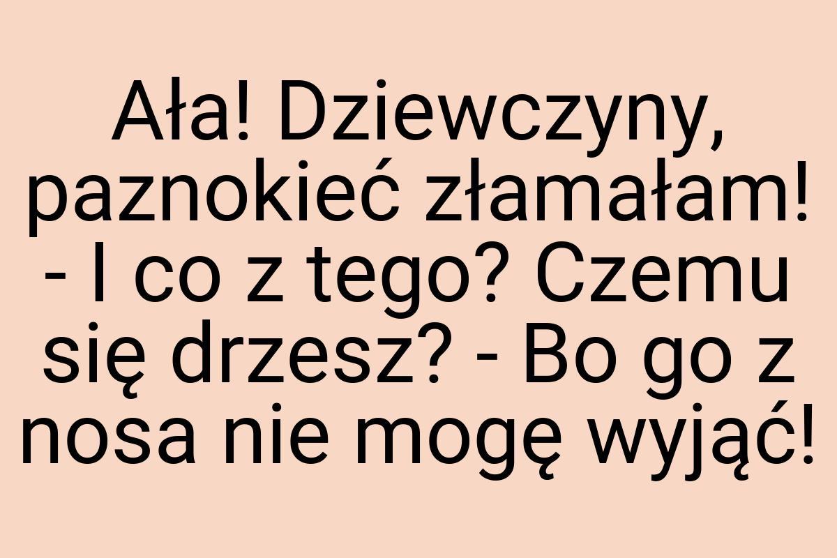 Ała! Dziewczyny, paznokieć złamałam! - I co z tego? Czemu