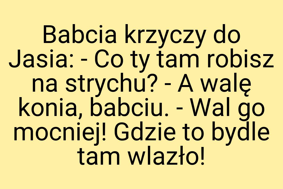 Babcia krzyczy do Jasia: - Co ty tam robisz na strychu? - A