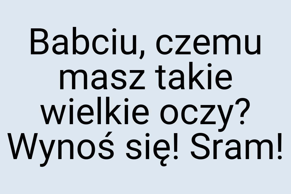 Babciu, czemu masz takie wielkie oczy? Wynoś się! Sram