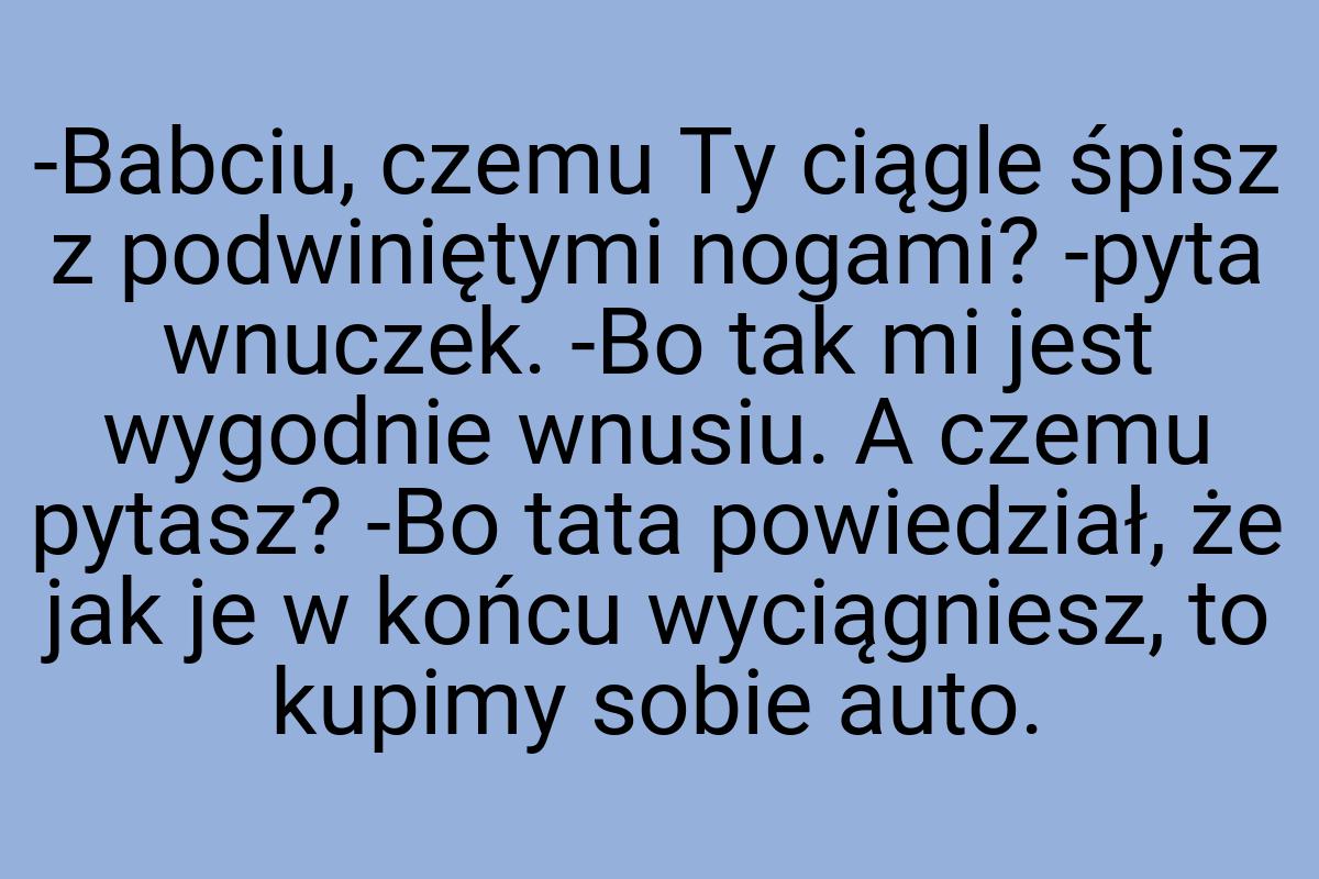 -Babciu, czemu Ty ciągle śpisz z podwiniętymi nogami? -pyta