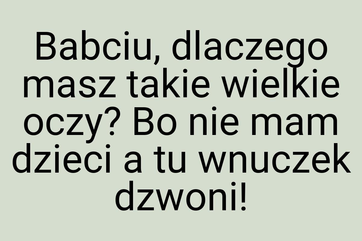 Babciu, dlaczego masz takie wielkie oczy? Bo nie mam dzieci