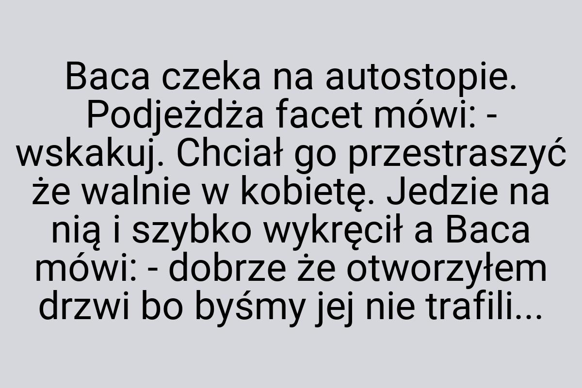 Baca czeka na autostopie. Podjeżdża facet mówi: - wskakuj