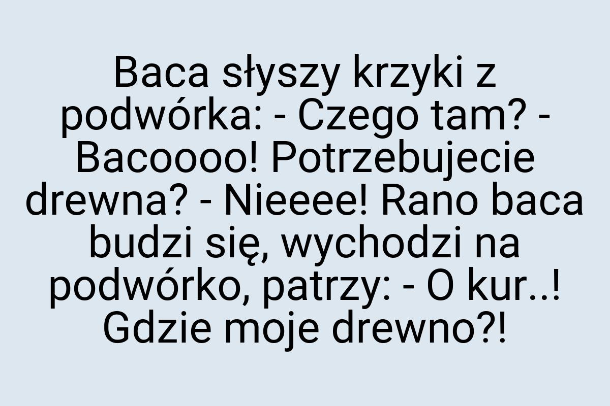 Baca słyszy krzyki z podwórka: - Czego tam? - Bacoooo