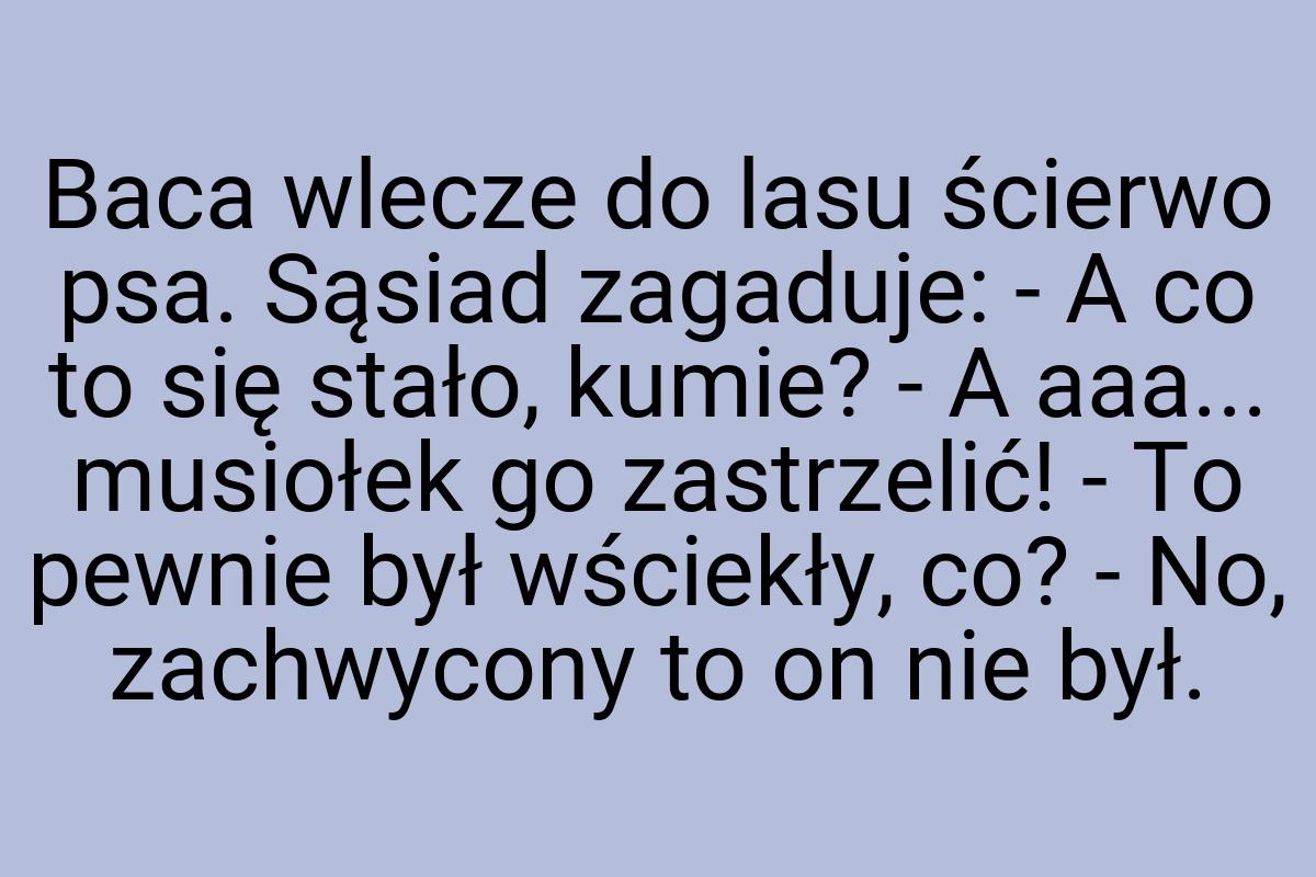 Baca wlecze do lasu ścierwo psa. Sąsiad zagaduje: - A co to