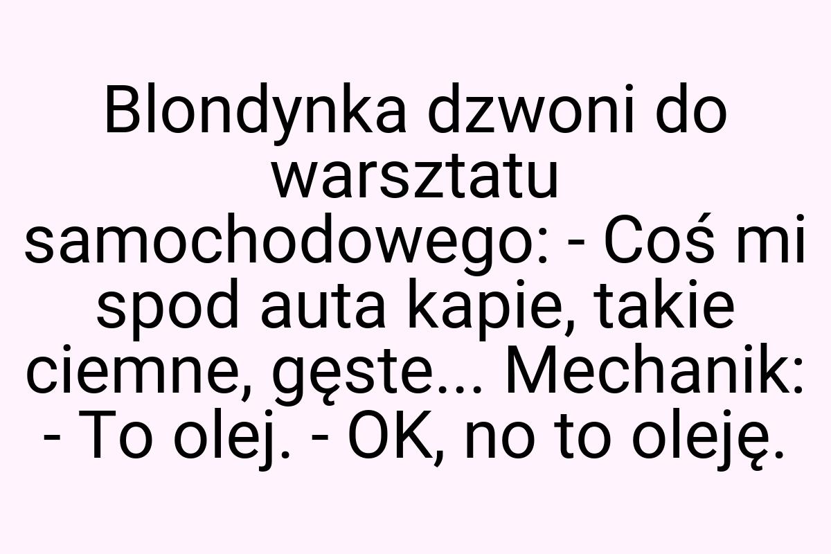 Blondynka dzwoni do warsztatu samochodowego: - Coś mi spod