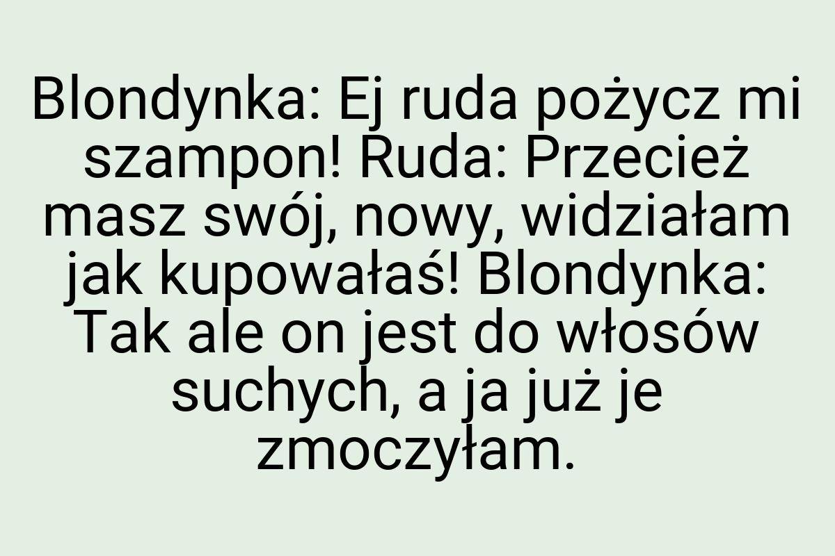 Blondynka: Ej ruda pożycz mi szampon! Ruda: Przecież masz