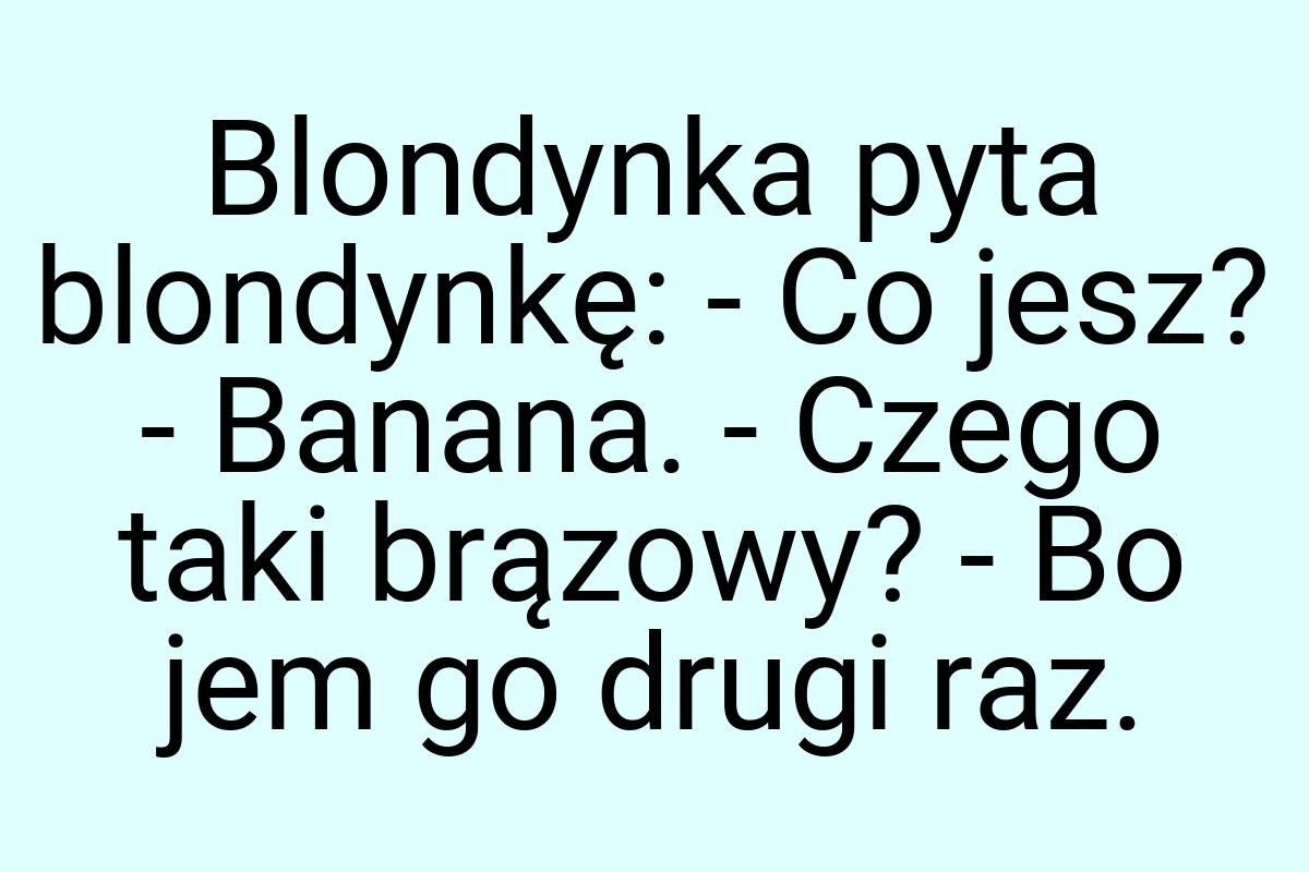 Blondynka pyta blondynkę: - Co jesz? - Banana. - Czego taki