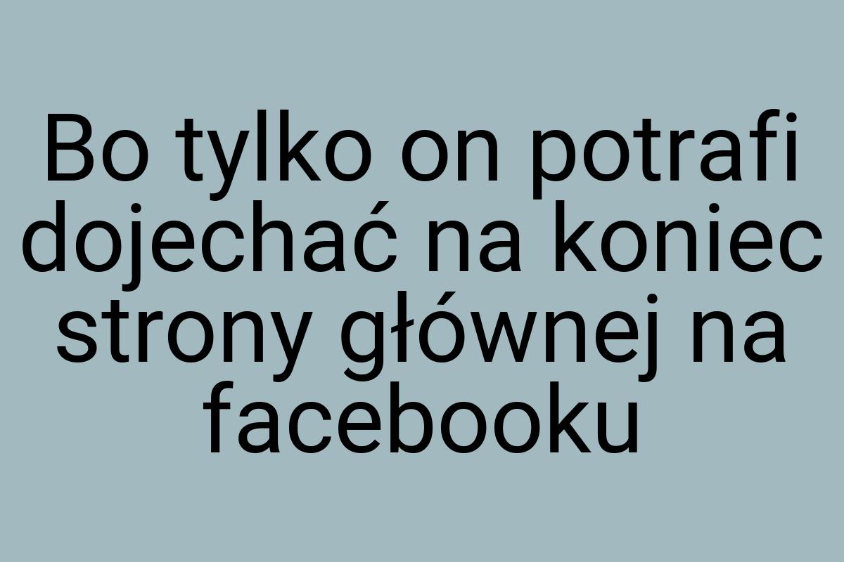 Bo tylko on potrafi dojechać na koniec strony głównej na