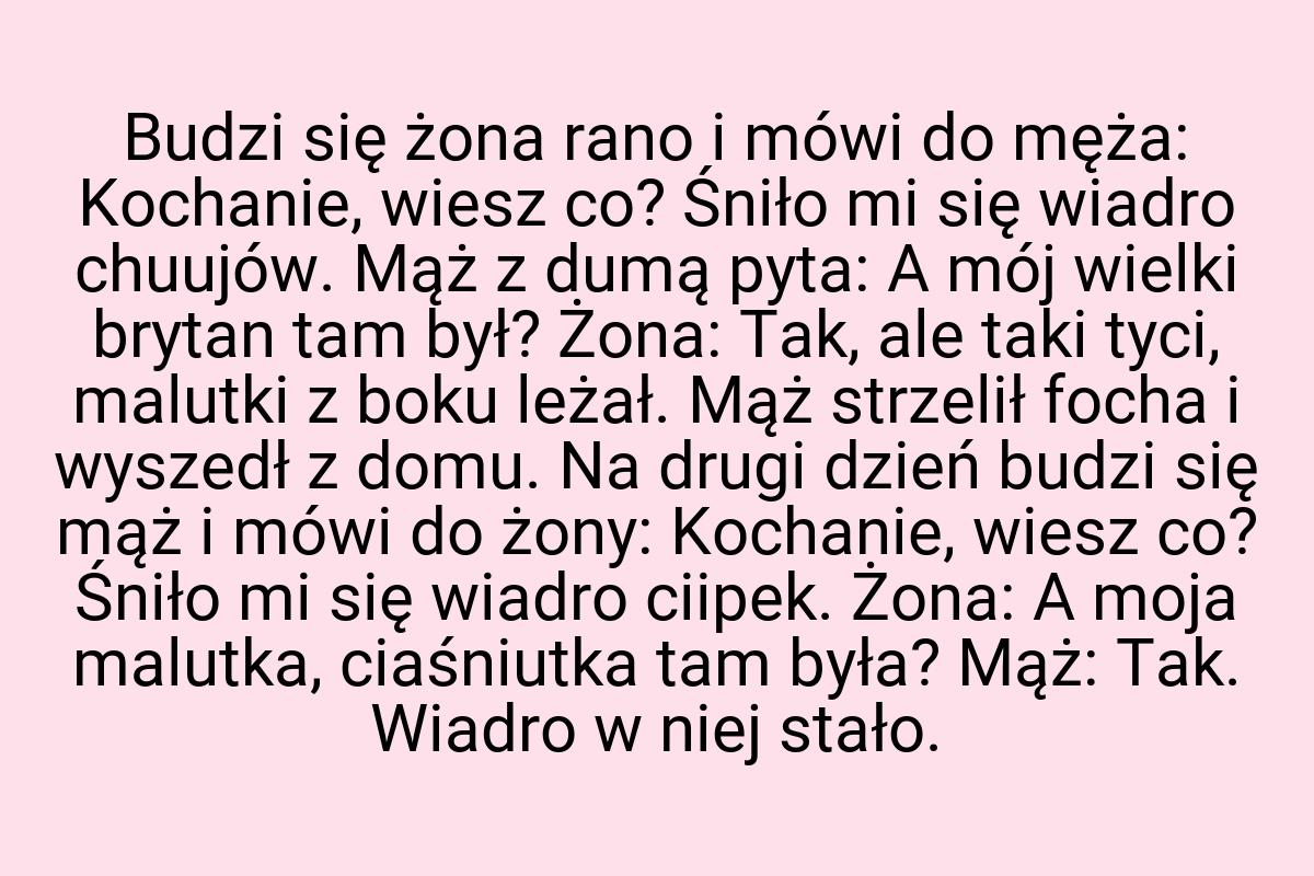 Budzi się żona rano i mówi do męża: Kochanie, wiesz co