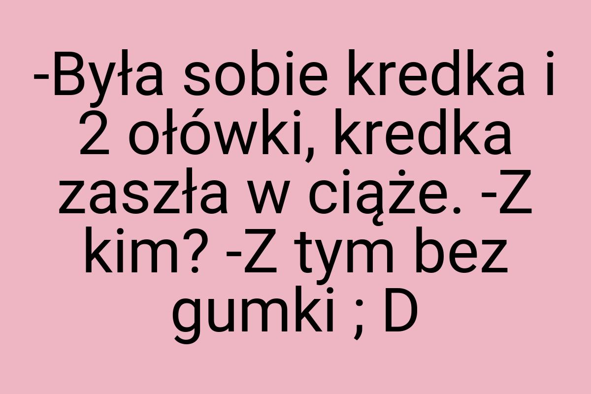 -Była sobie kredka i 2 ołówki, kredka zaszła w ciąże. -Z