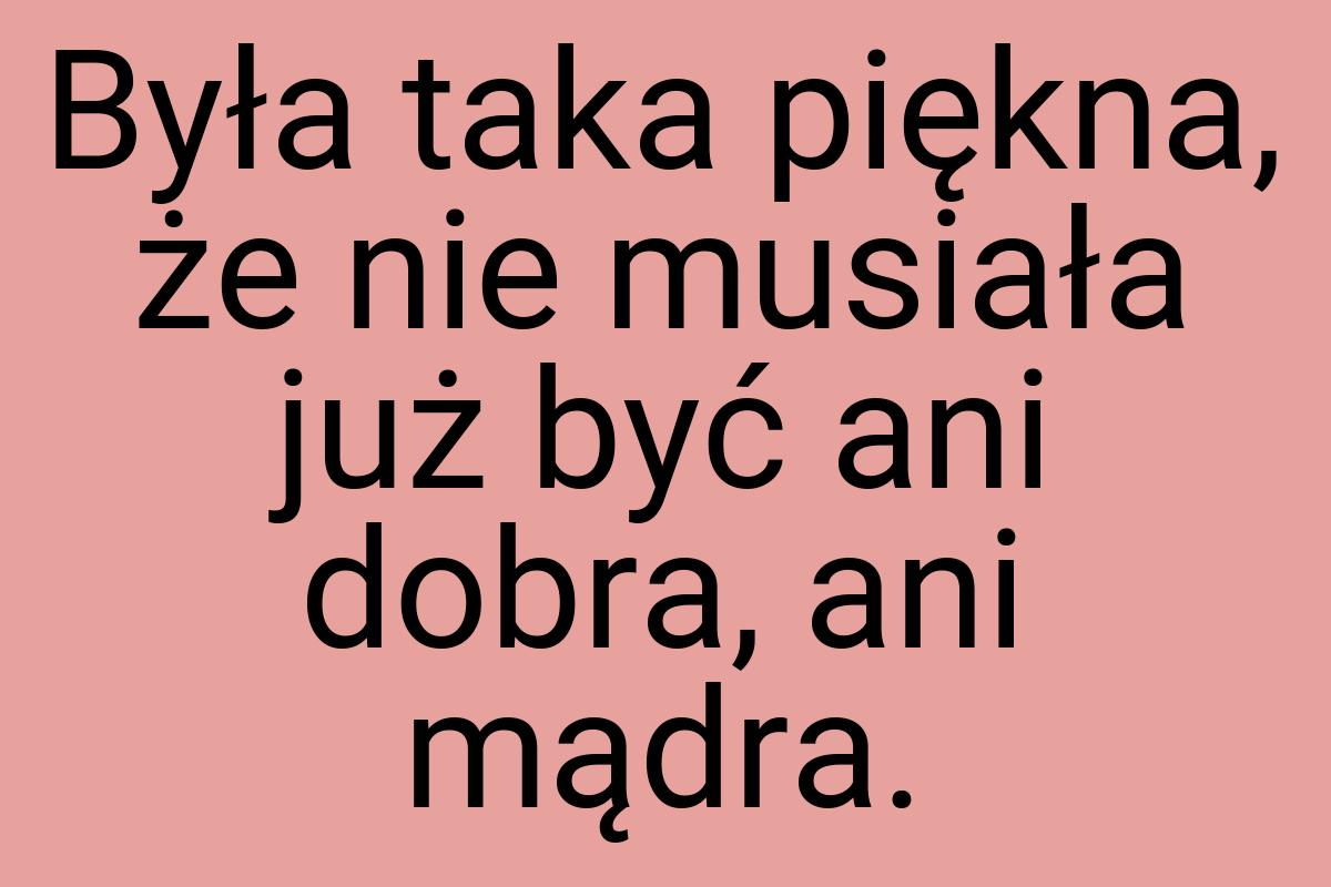 Była taka piękna, że nie musiała już być ani dobra, ani