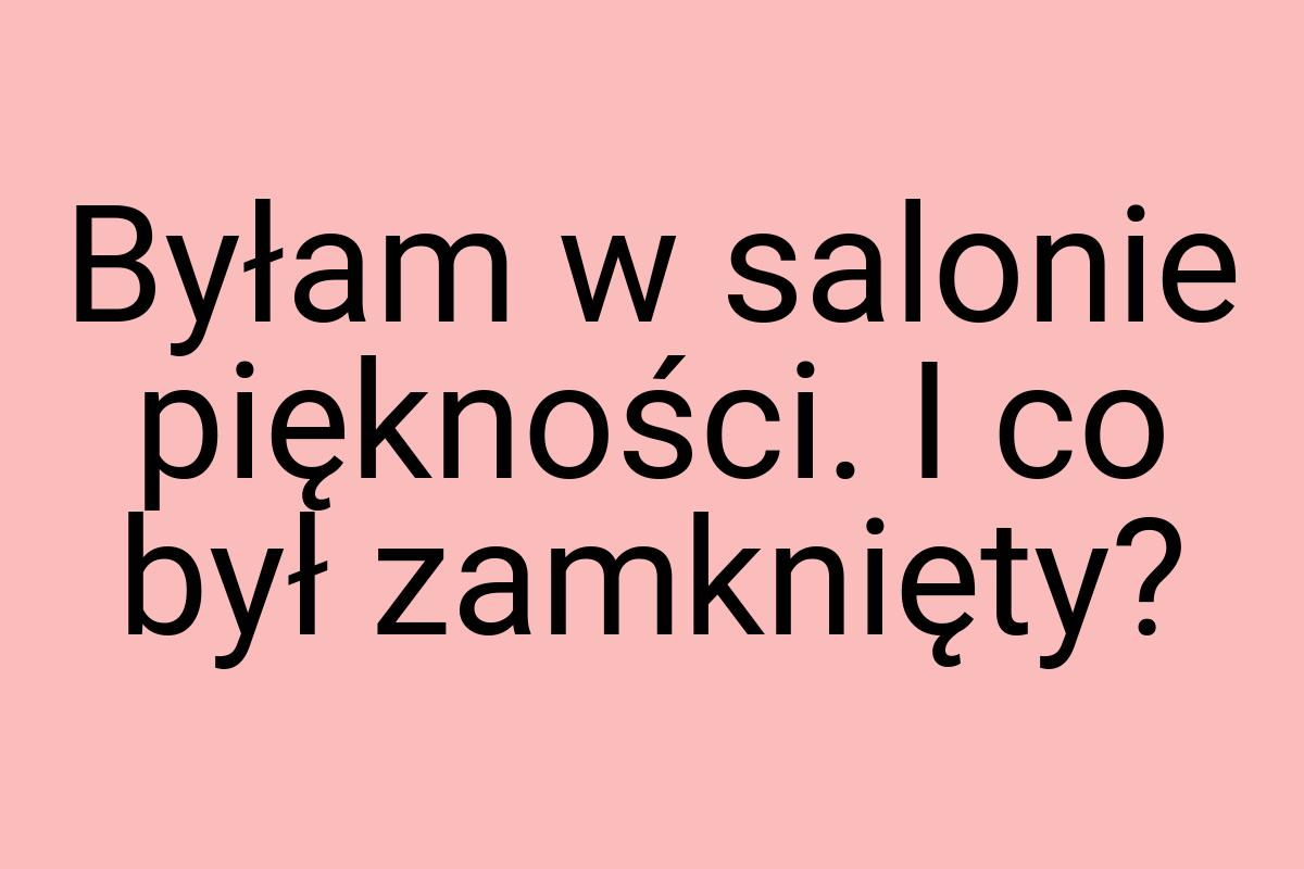 Byłam w salonie piękności. I co był zamknięty