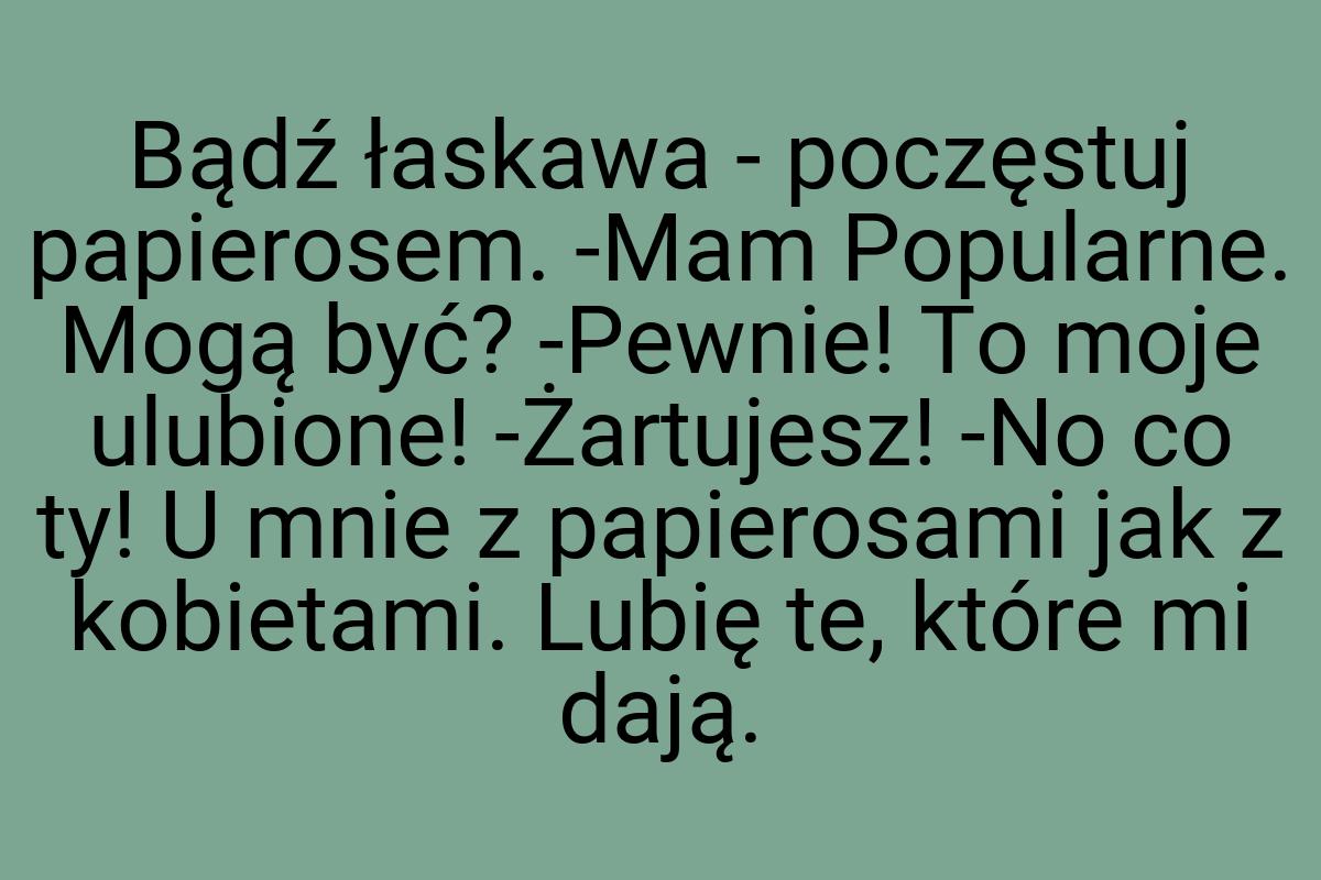 Bądź łaskawa - poczęstuj papierosem. -Mam Popularne. Mogą