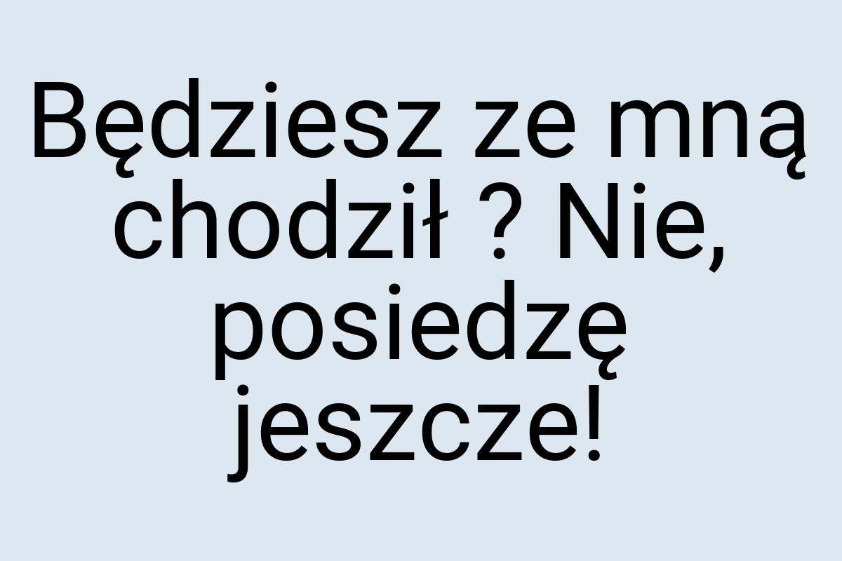 Będziesz ze mną chodził ? Nie, posiedzę jeszcze