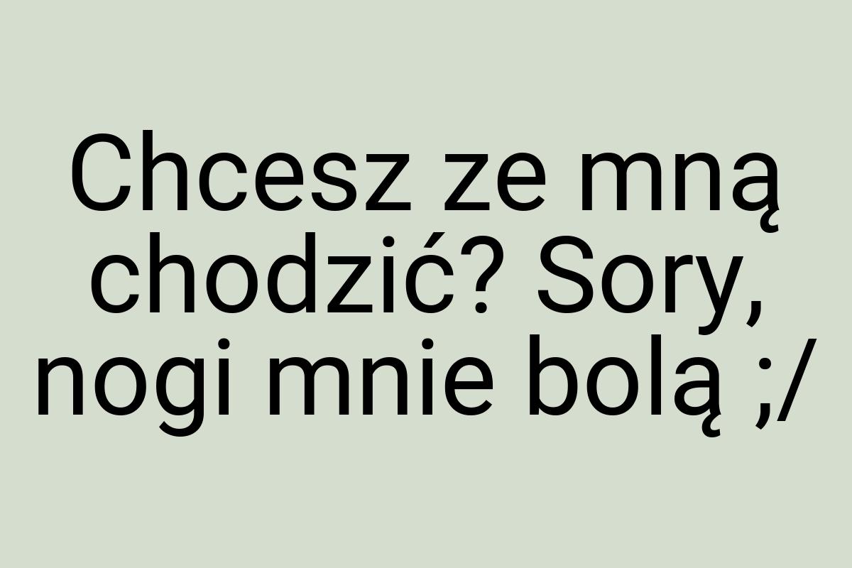 Chcesz ze mną chodzić? Sory, nogi mnie bolą