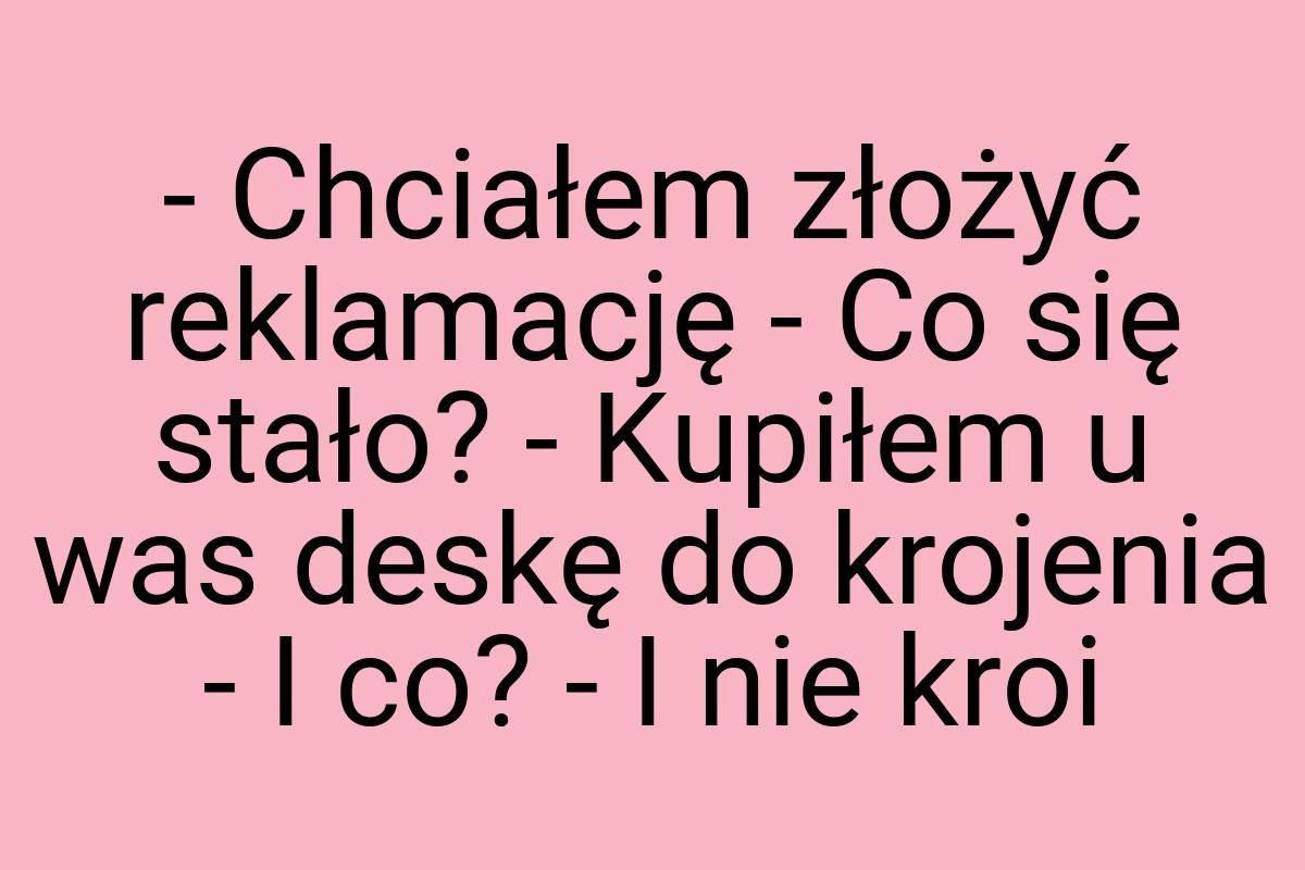 - Chciałem złożyć reklamację - Co się stało? - Kupiłem u