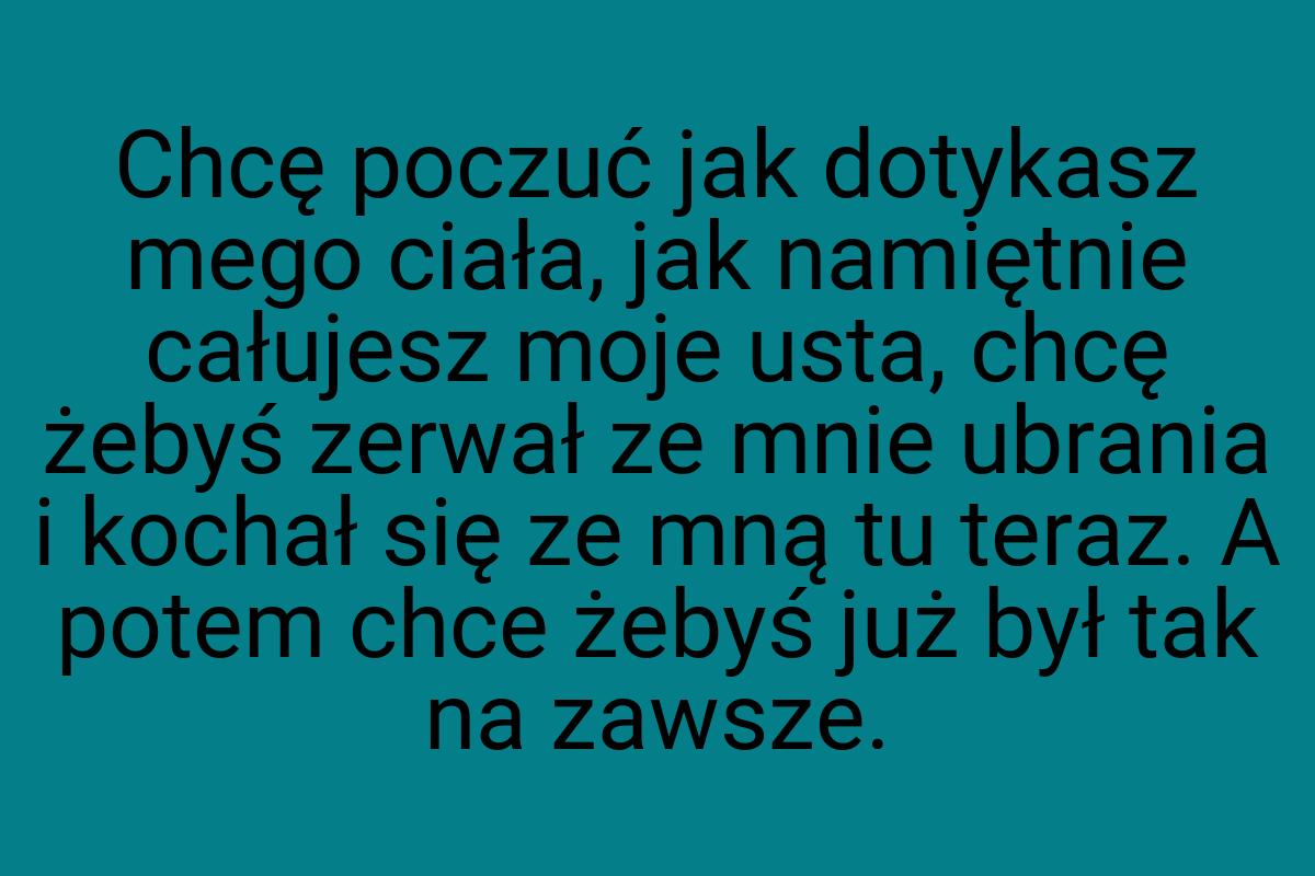 Chcę poczuć jak dotykasz mego ciała, jak namiętnie całujesz