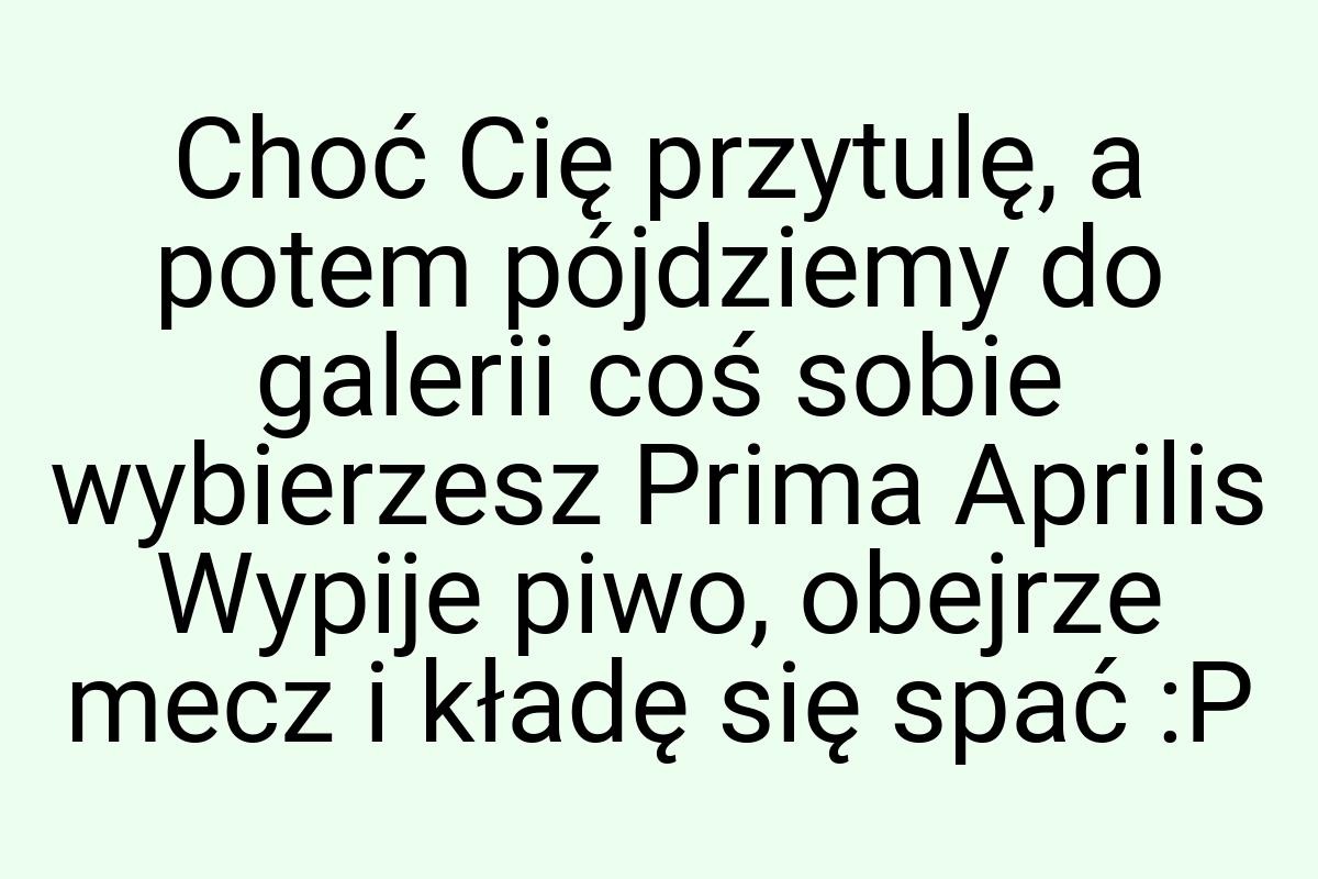 Choć Cię przytulę, a potem pójdziemy do galerii coś sobie