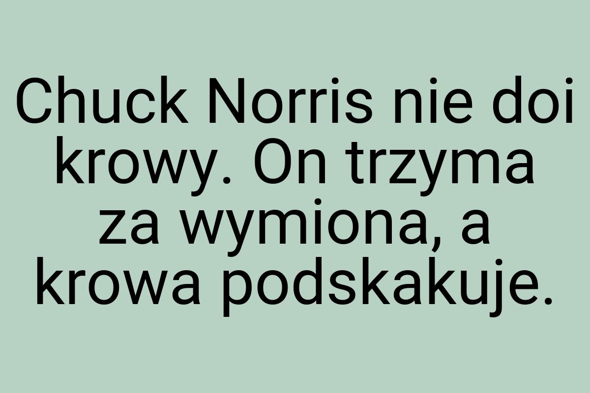 Chuck Norris nie doi krowy. On trzyma za wymiona, a krowa