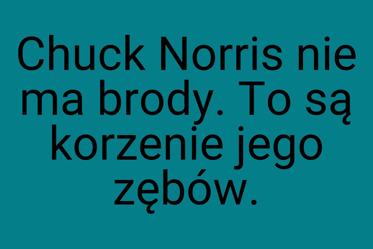 Chuck Norris nie ma brody. To są korzenie jego zębów