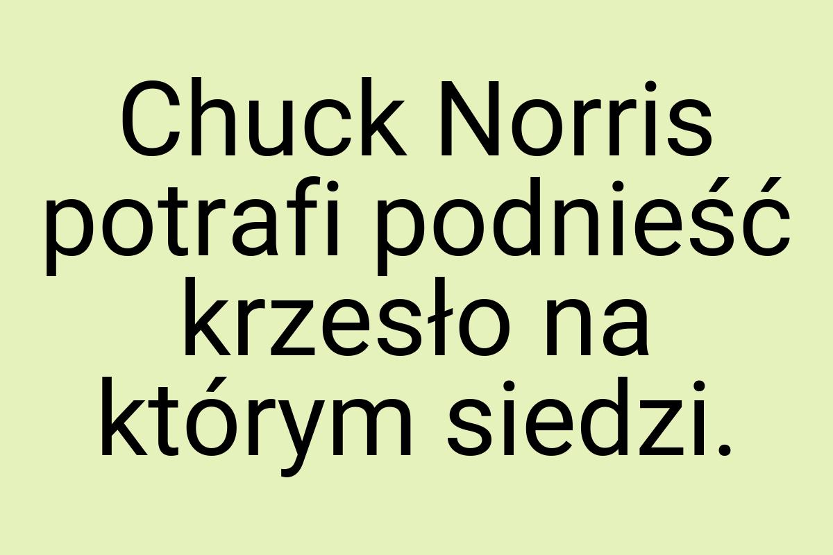 Chuck Norris potrafi podnieść krzesło na którym siedzi