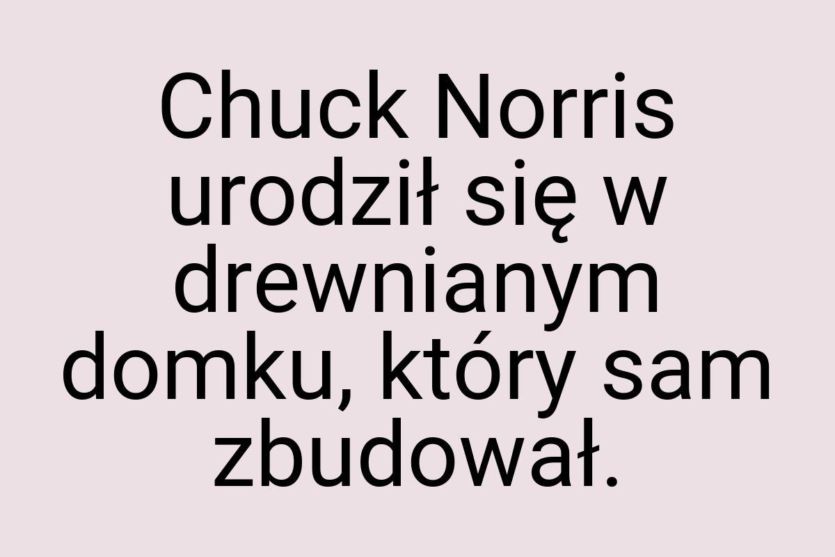 Chuck Norris urodził się w drewnianym domku, który sam