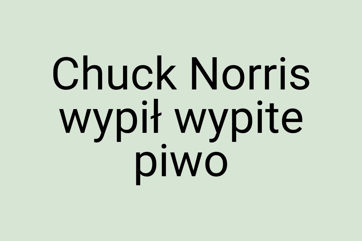 Chuck Norris wypił wypite piwo