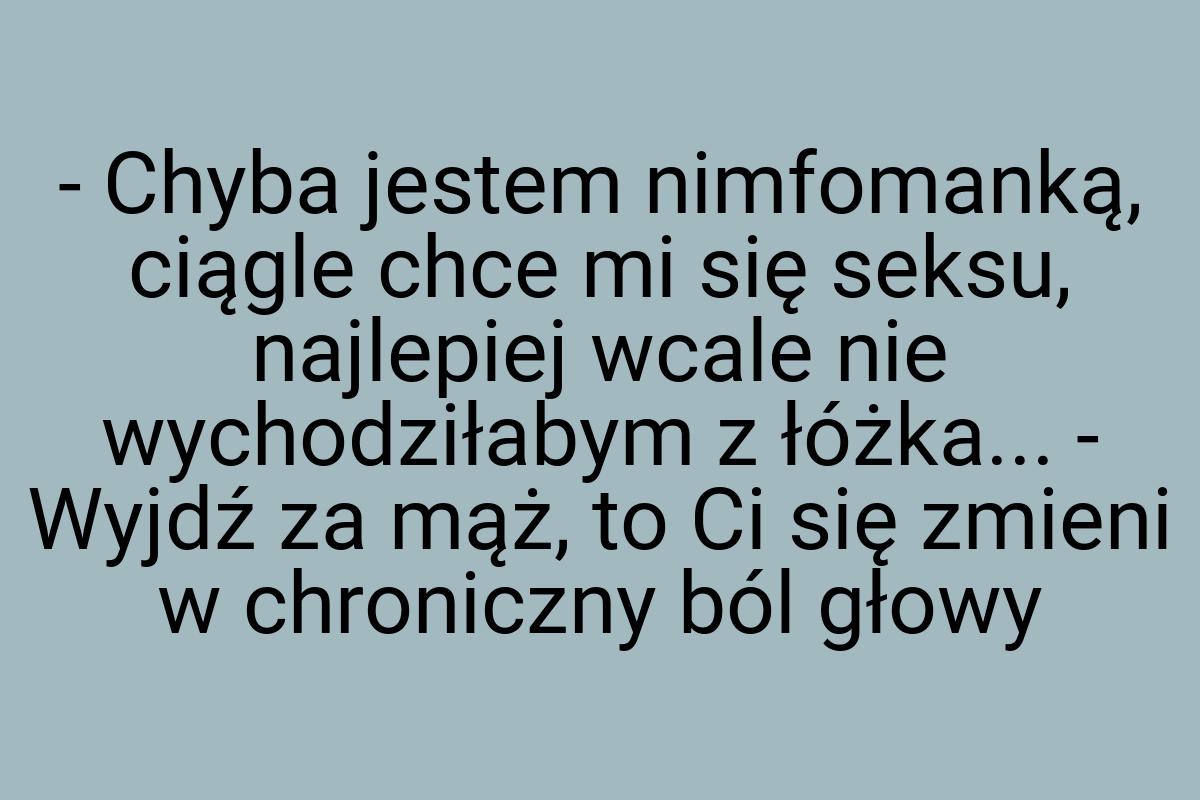 - Chyba jestem nimfomanką, ciągle chce mi się seksu