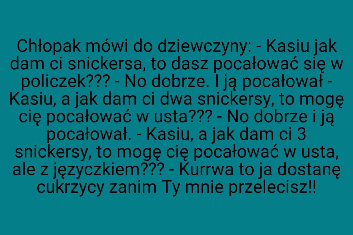 Chłopak mówi do dziewczyny: - Kasiu jak dam ci snickersa