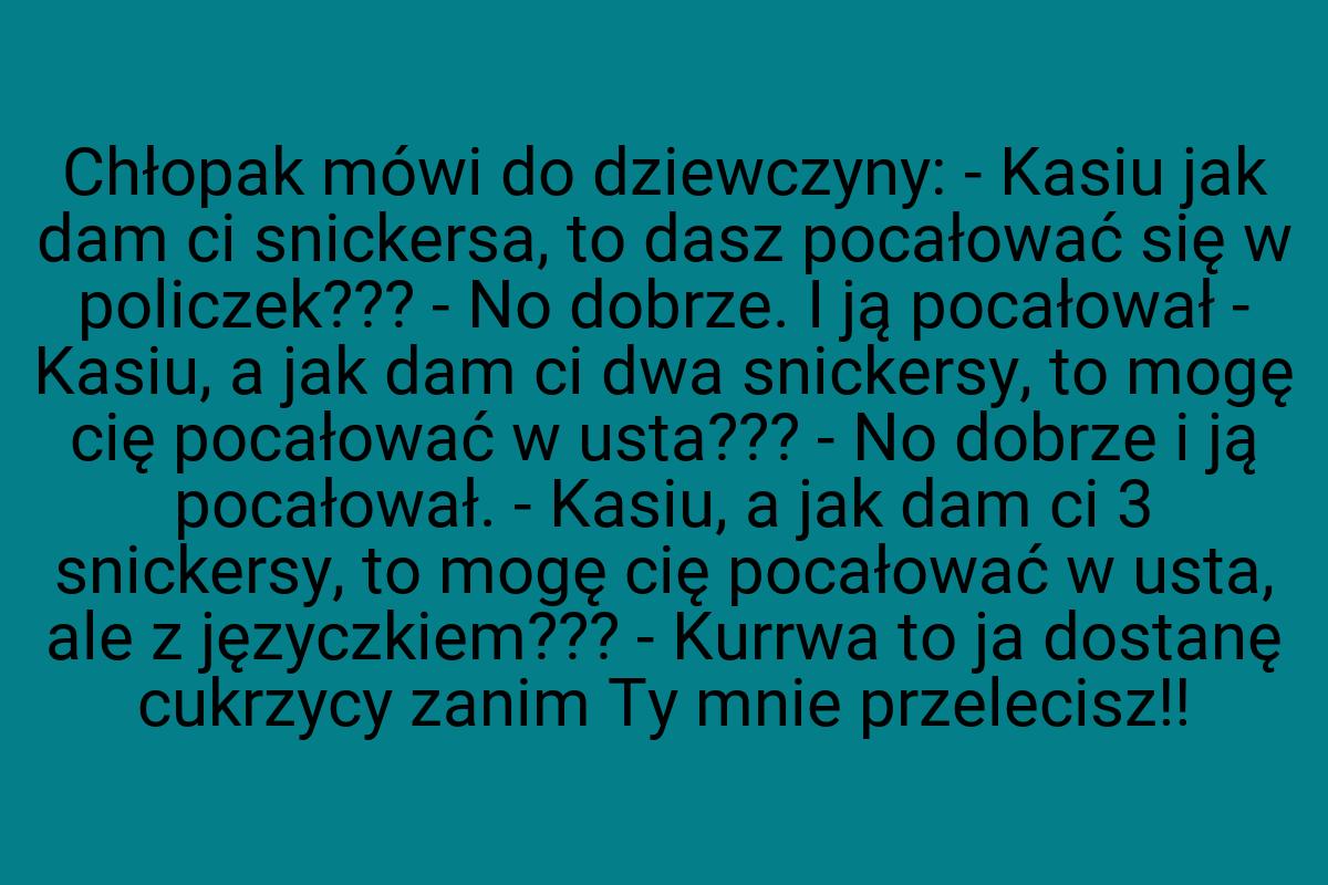 Chłopak mówi do dziewczyny: - Kasiu jak dam ci snickersa