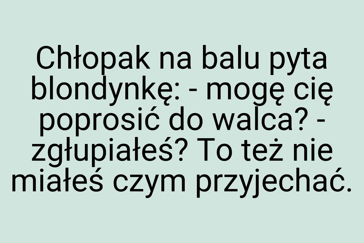 Chłopak na balu pyta blondynkę: - mogę cię poprosić do