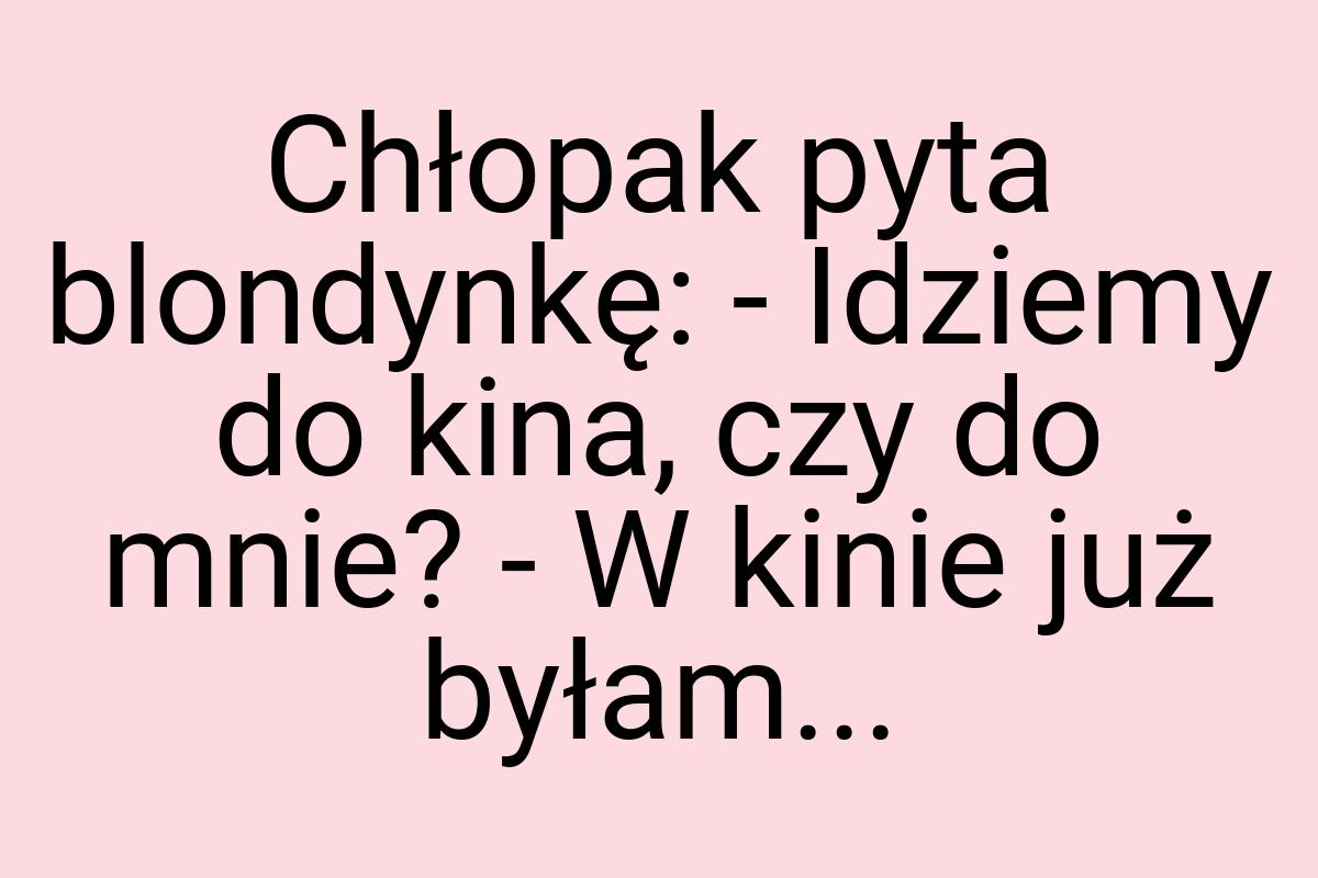 Chłopak pyta blondynkę: - Idziemy do kina, czy do mnie? - W