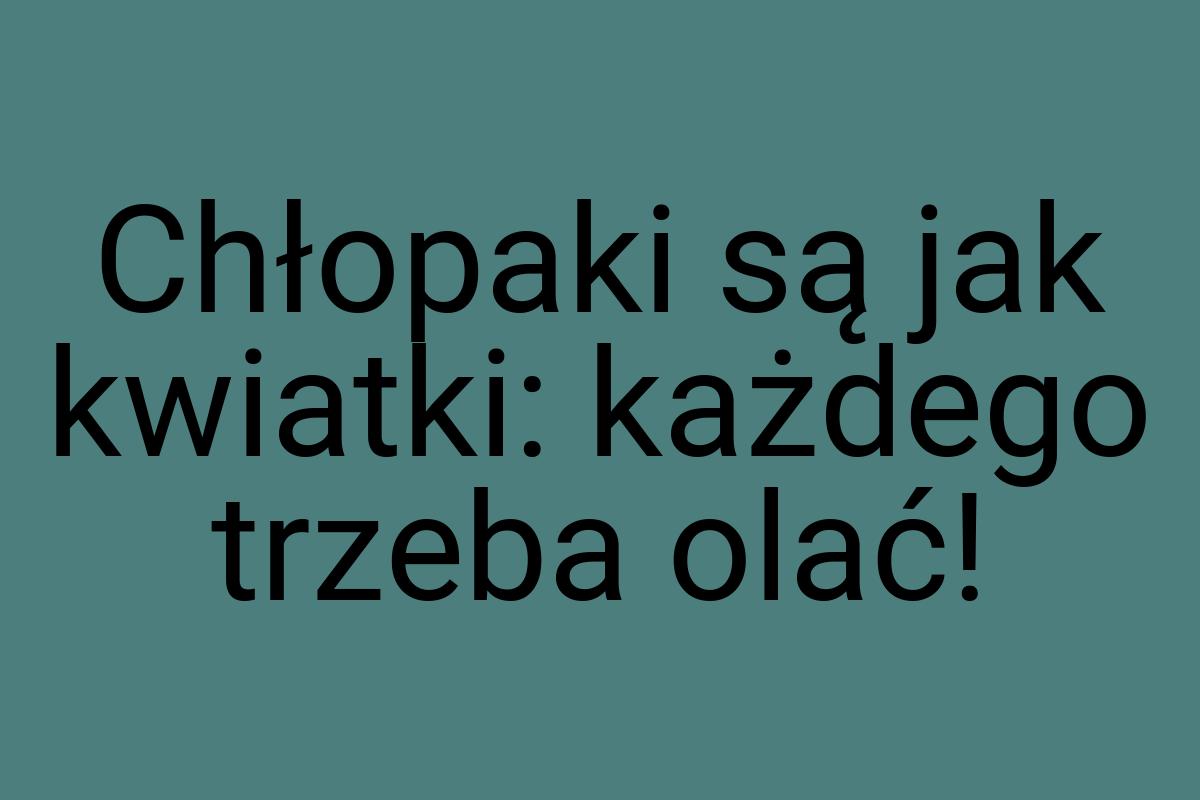 Chłopaki są jak kwiatki: każdego trzeba olać