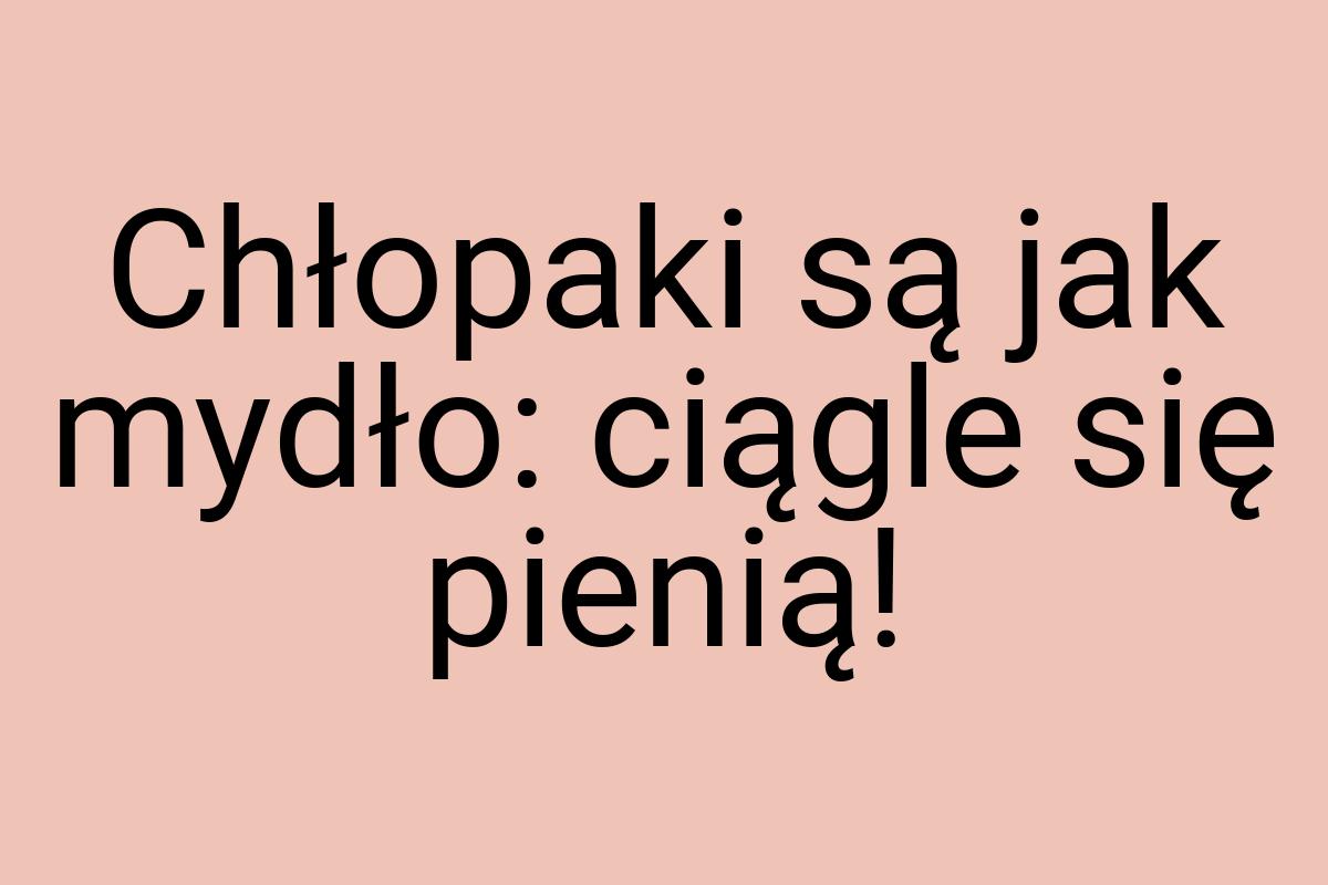 Chłopaki są jak mydło: ciągle się pienią