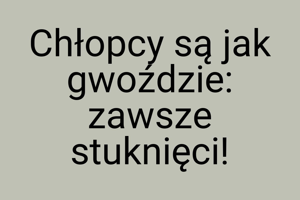 Chłopcy są jak gwoździe: zawsze stuknięci