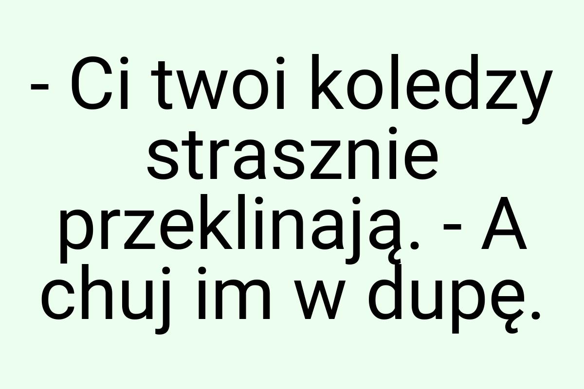 - Ci twoi koledzy strasznie przeklinają. - A chuj im w dupę