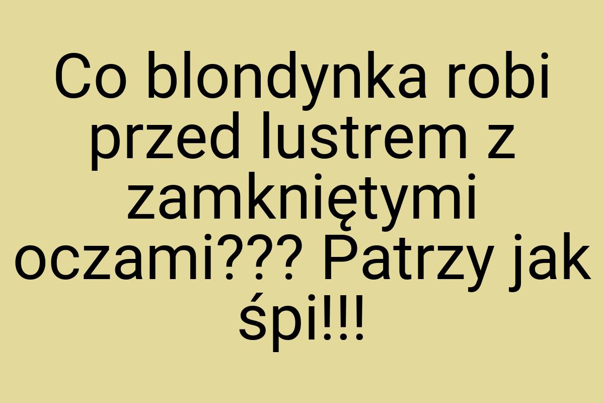 Co blondynka robi przed lustrem z zamkniętymi oczami