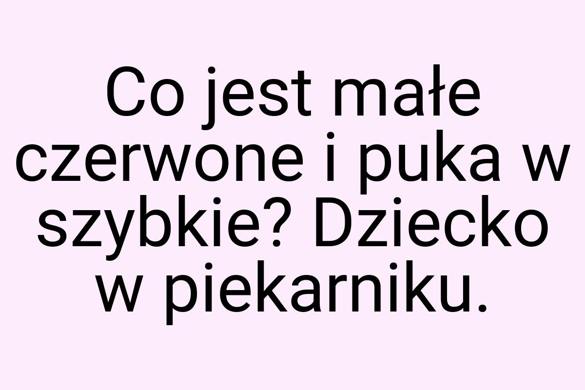 Co jest małe czerwone i puka w szybkie? Dziecko w