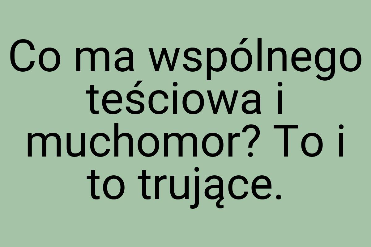 Co ma wspólnego teściowa i muchomor? To i to trujące