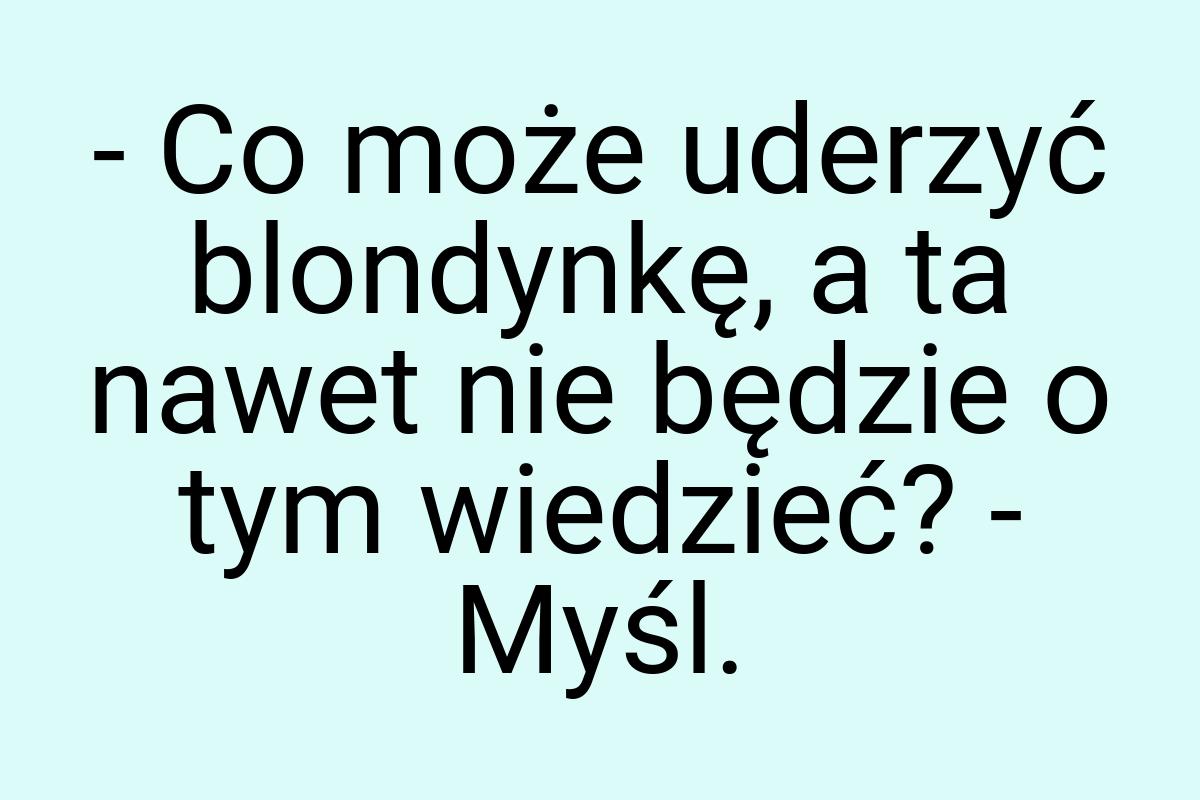 - Co może uderzyć blondynkę, a ta nawet nie będzie o tym